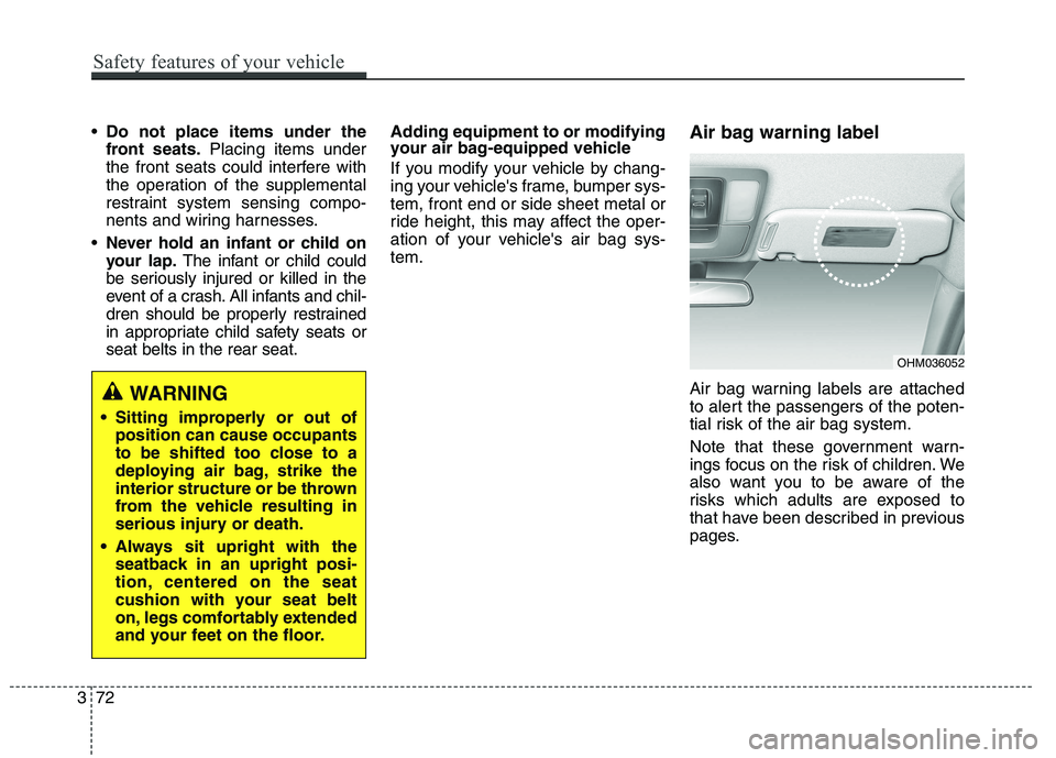 KIA BORREGO 2017 Manual Online Do not place items under the 
front seats. Placing items under
the front seats could interfere with
the operation of the supplemental
restraint system sensing compo-
nents and wiring harnesses.
 Never