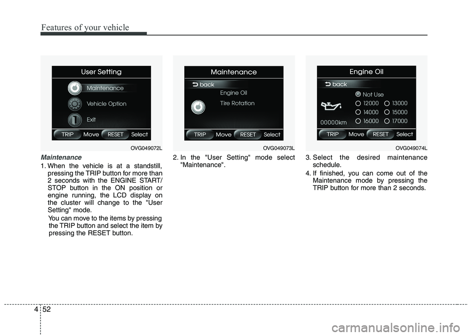 KIA CADENZA 2011 Owners Manual Features of your vehicle
52
4
Maintenance
1. When the vehicle is at a standstill,
pressing the TRIP button for more than
2 seconds with the ENGINE START/
STOP button in the ON position or
engine runn KIA CADENZA 2011 Owners Manual Features of your vehicle
52
4
Maintenance
1. When the vehicle is at a standstill,
pressing the TRIP button for more than
2 seconds with the ENGINE START/
STOP button in the ON position or
engine runn
