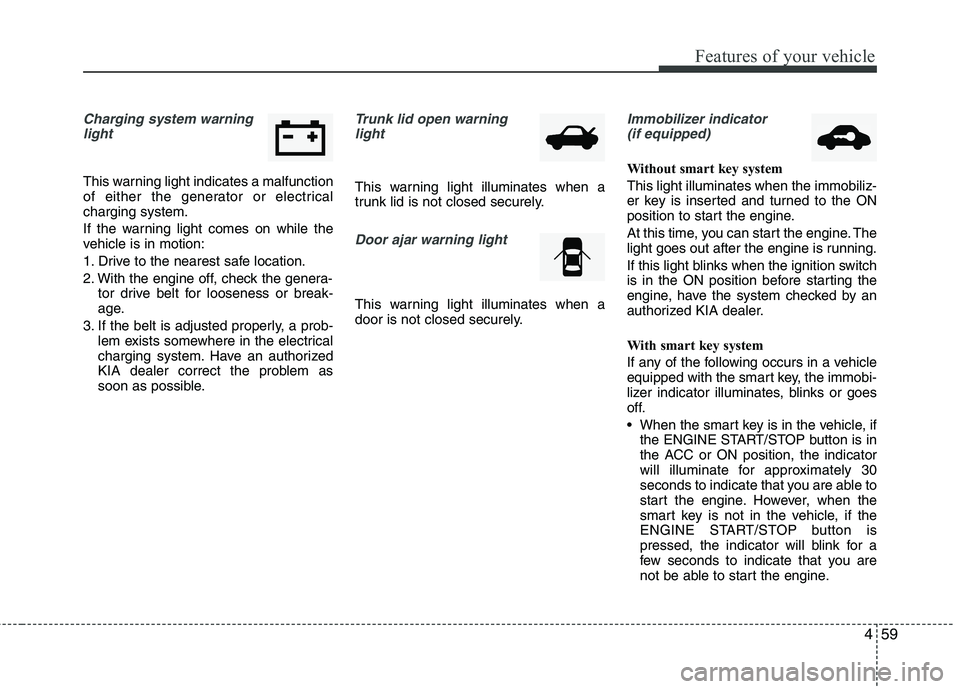 KIA CADENZA 2011 User Guide 459
Features of your vehicle
Charging system warninglight
This warning light indicates a malfunction 
of either the generator or electricalcharging system. 
If the warning light comes on while the 
ve