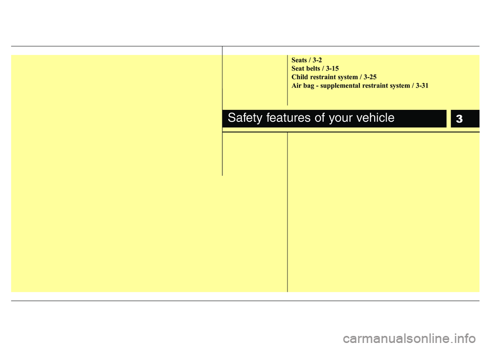 KIA CADENZA 2011  Owners Manual 3
Seats / 3-2 
Seat belts / 3-15
Child restraint system / 3-25
Air bag - supplemental restraint system / 3-31
Safety features of your vehicle 