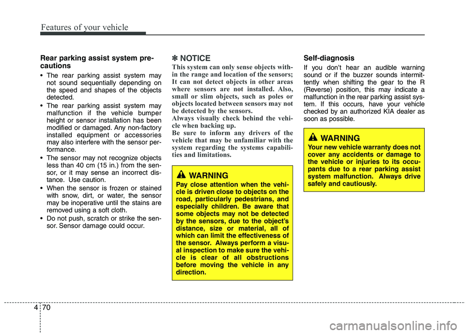 KIA CADENZA 2011 User Guide Features of your vehicle
70
4
Rear parking assist system pre- cautions
The rear parking assist system may
not sound sequentially depending on the speed and shapes of the objectsdetected.
The rear p KIA CADENZA 2011 User Guide Features of your vehicle
70
4
Rear parking assist system pre- cautions
The rear parking assist system may
not sound sequentially depending on the speed and shapes of the objectsdetected.
The rear p