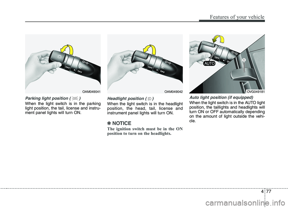 KIA CADENZA 2011 Owners Manual 477
Features of your vehicle
Parking light position ( )
When the light switch is in the parking
light position, the tail, license and instru-
ment panel lights will turn ON.
Headlight position ( )
Wh KIA CADENZA 2011 Owners Manual 477
Features of your vehicle
Parking light position ( )
When the light switch is in the parking
light position, the tail, license and instru-
ment panel lights will turn ON.
Headlight position ( )
Wh