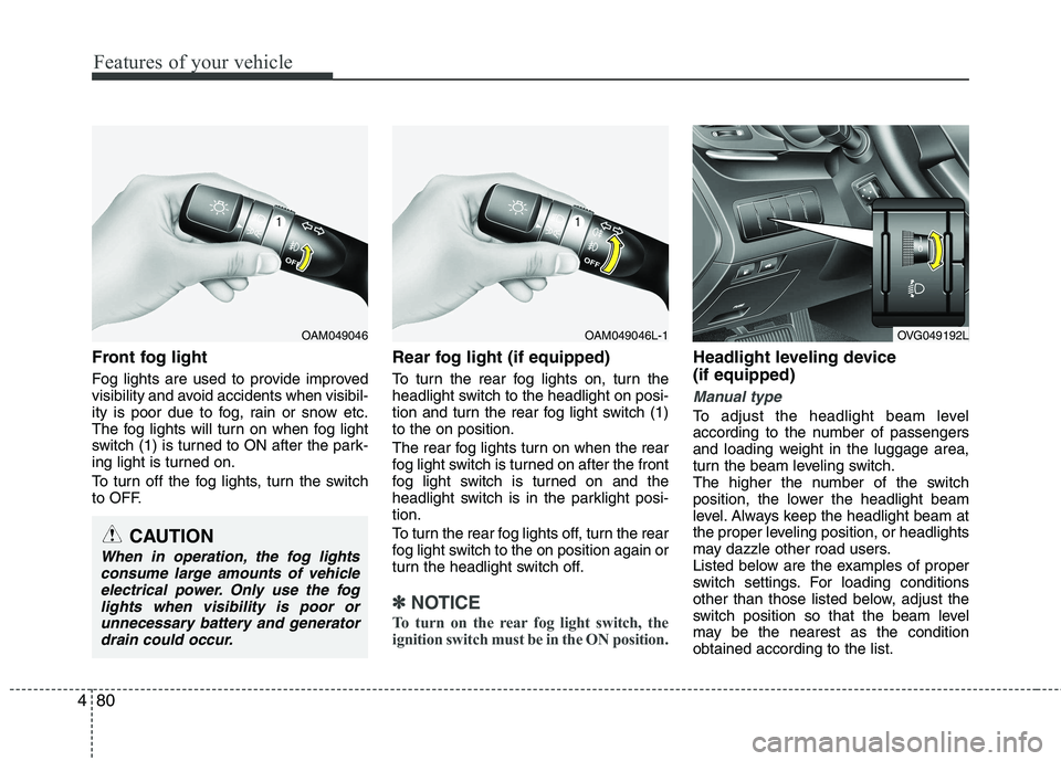 KIA CADENZA 2011  Owners Manual Features of your vehicle
80
4
Front fog light   
Fog lights are used to provide improved 
visibility and avoid accidents when visibil-
ity is poor due to fog, rain or snow etc.
The fog lights will tur