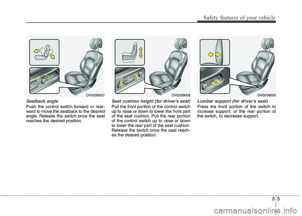 KIA CADENZA 2011 User Guide 35
Safety features of your vehicle
Seatback angle
Push the control switch forward or rear- 
ward to move the seatback to the desired
angle. Release the switch once the seatreaches the desired position