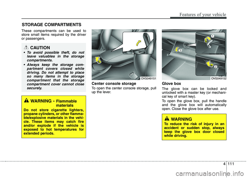 KIA CADENZA 2011 Owners Manual 4111
Features of your vehicle
These compartments can be used to
store small items required by the driver
or passengers.Center console storage
To open the center console storage, pull
up the lever. KIA CADENZA 2011 Owners Manual 4111
Features of your vehicle
These compartments can be used to
store small items required by the driver
or passengers.Center console storage
To open the center console storage, pull
up the lever.