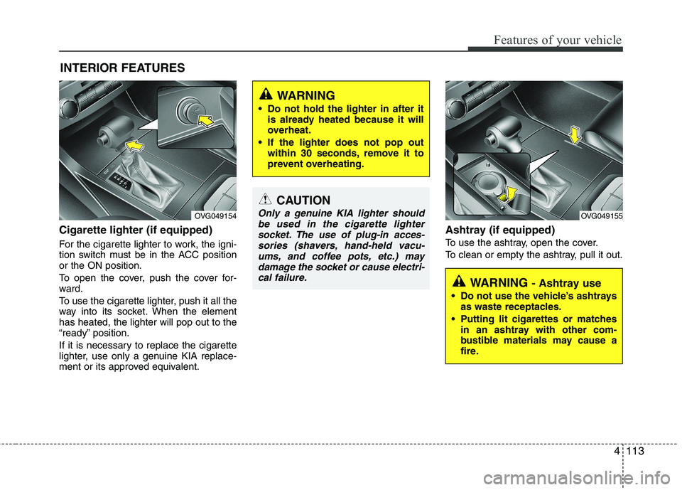 KIA CADENZA 2011 Owners Manual 4113
Features of your vehicle
Cigarette lighter (if equipped)
For the cigarette lighter to work, the igni-
tion switch must be in the ACC positionor the ON position.
To open the cover, push the cov KIA CADENZA 2011 Owners Manual 4113
Features of your vehicle
Cigarette lighter (if equipped)
For the cigarette lighter to work, the igni-
tion switch must be in the ACC positionor the ON position.
To open the cover, push the cov