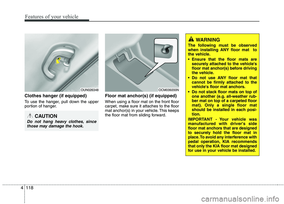 KIA CADENZA 2011 Owners Manual Features of your vehicle
118
4
Clothes hanger (if equipped)
To use the hanger, pull down the upper
portion of hanger. Floor mat anchor(s) (if equipped) When using a floor mat on the front floor
car KIA CADENZA 2011 Owners Manual Features of your vehicle
118
4
Clothes hanger (if equipped)
To use the hanger, pull down the upper
portion of hanger. Floor mat anchor(s) (if equipped) When using a floor mat on the front floor
car