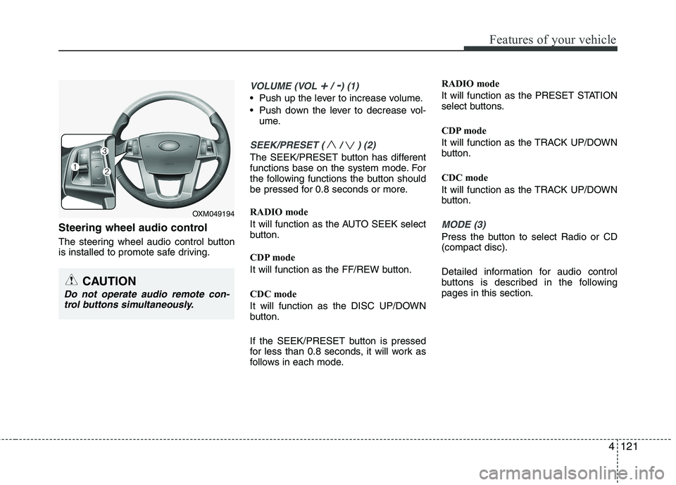 KIA CADENZA 2011 Owners Manual 4121
Features of your vehicle
Steering wheel audio control
The steering wheel audio control button
is installed to promote safe driving.
VOLUME (VOL +/ -) (1)
Push up the lever to increase volume. KIA CADENZA 2011 Owners Manual 4121
Features of your vehicle
Steering wheel audio control
The steering wheel audio control button
is installed to promote safe driving.
VOLUME (VOL +/ -) (1)
Push up the lever to increase volume.