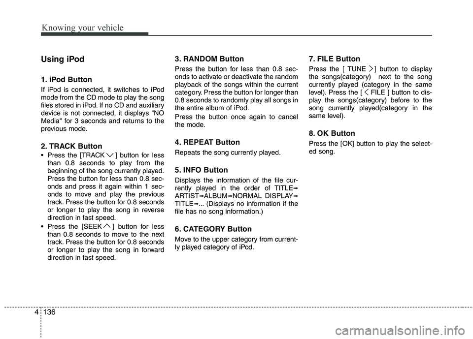 KIA CADENZA 2011 Owners Manual Knowing your vehicle
136
4
Using iPod
1. iPod Button
If iPod is connected, it switches to
iPod
mode from the CD mode to play the song
files stored in iPod. If no CD and auxiliary
device is not con KIA CADENZA 2011 Owners Manual Knowing your vehicle
136
4
Using iPod
1. iPod Button
If iPod is connected, it switches to
iPod
mode from the CD mode to play the song
files stored in iPod. If no CD and auxiliary
device is not con
