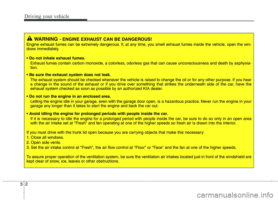 KIA CADENZA 2011 User Guide Driving your vehicle
2
5
WARNING - ENGINE EXHAUST CAN BE DANGEROUS!
Engine exhaust fumes can be extremely dangerous. If, at any time, you smell exhaust fumes inside the vehicle, open the win- 
dows im