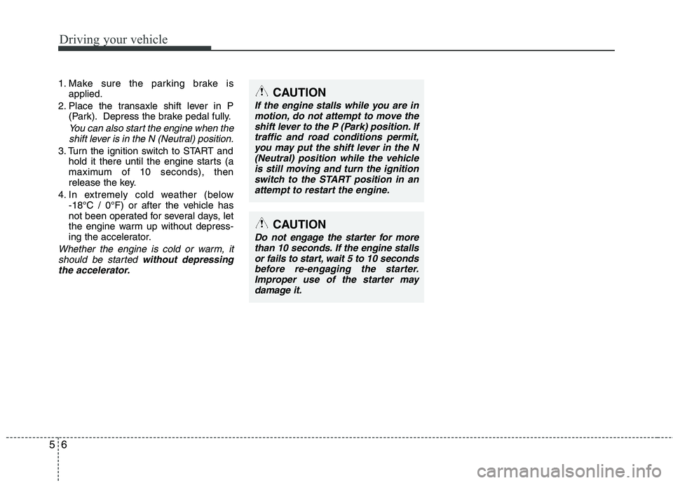 KIA CADENZA 2011 Owners Manual Driving your vehicle
6
5
1. Make sure the parking brake is
applied.
2. Place the transaxle shift lever in P (Park). Depress the brake pedal fully.
You can also start the engine when the
shift lever is KIA CADENZA 2011 Owners Manual Driving your vehicle
6
5
1. Make sure the parking brake is
applied.
2. Place the transaxle shift lever in P (Park). Depress the brake pedal fully.
You can also start the engine when the
shift lever is
