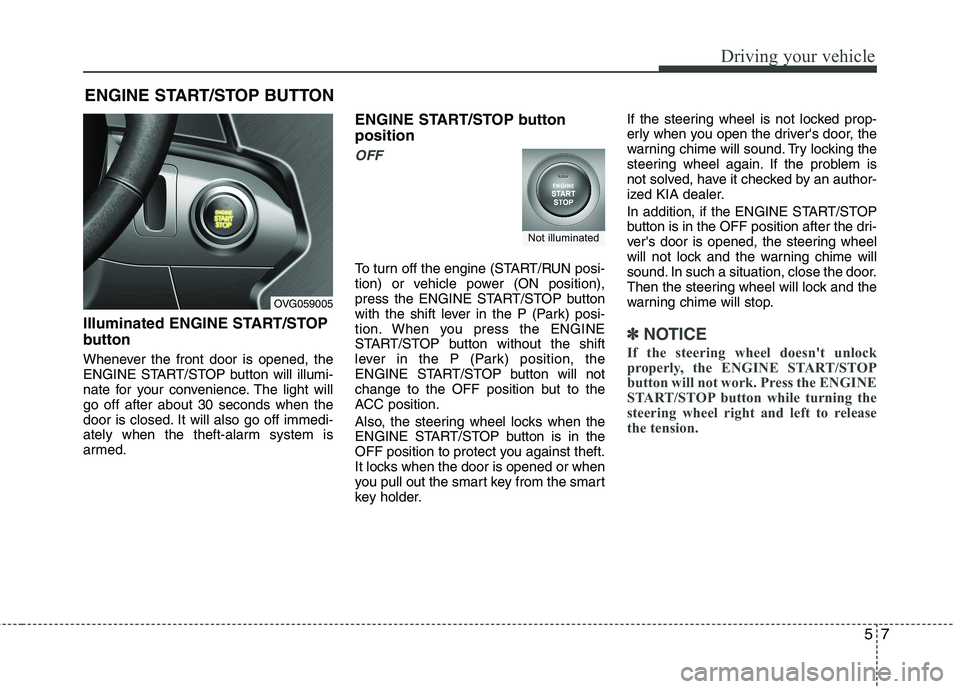 KIA CADENZA 2011 Owners Manual 57
Driving your vehicle
Illuminated ENGINE START/STOP 
button 
Whenever the front door is opened, the 
ENGINE START/STOP button will illumi-
nate for your convenience. The light willgo off after about