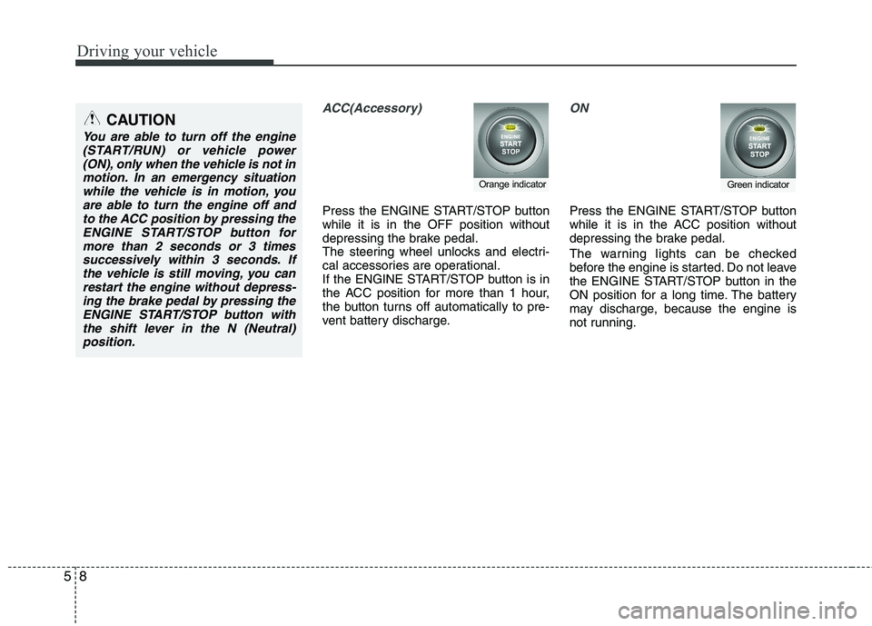 KIA CADENZA 2011 Owners Manual Driving your vehicle
8
5
ACC(Accessory)
Press the ENGINE START/STOP button while it is in the OFF position without
depressing the brake pedal.
The steering wheel unlocks and electri-
cal accessories a