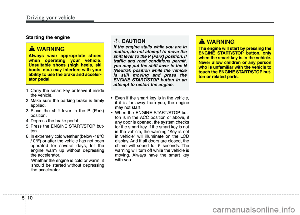 KIA CADENZA 2011 Owners Manual Driving your vehicle
10
5
Starting the engine 
1. Carry the smart key or leave it inside
the vehicle.
2. Make sure the parking brake is firmly applied.
3. Place the shift lever in the P (Park) positio
