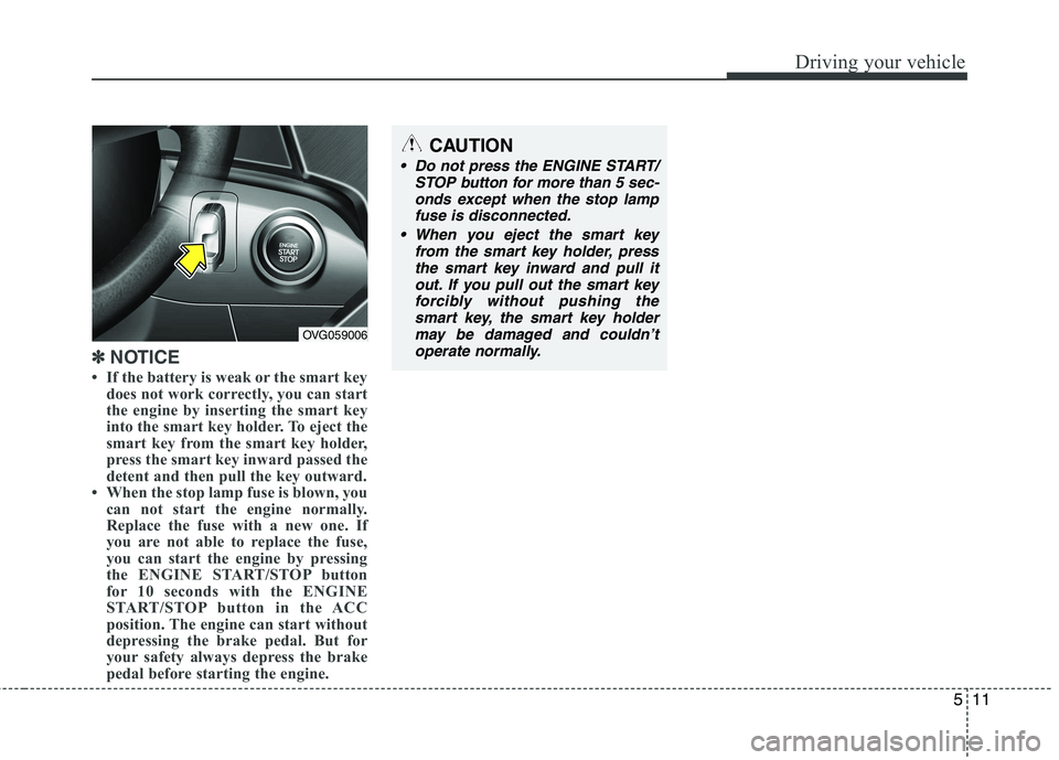KIA CADENZA 2011 Owners Manual 511
Driving your vehicle
✽✽NOTICE
If the battery is weak or the smart key does not work correctly, you can start
the engine by inserting the smart key
into the smart key holder. To eject the
sm KIA CADENZA 2011 Owners Manual 511
Driving your vehicle
✽✽NOTICE
If the battery is weak or the smart key does not work correctly, you can start
the engine by inserting the smart key
into the smart key holder. To eject the
sm
