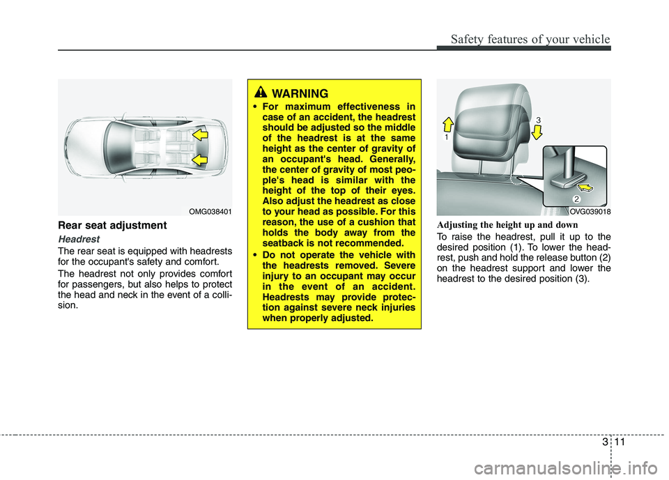 KIA CADENZA 2011 Owners Manual 311
Safety features of your vehicle
Rear seat adjustment 
Headrest
The rear seat is equipped with headrests 
for the occupants safety and comfort. 
The headrest not only provides comfort 
for passeng
