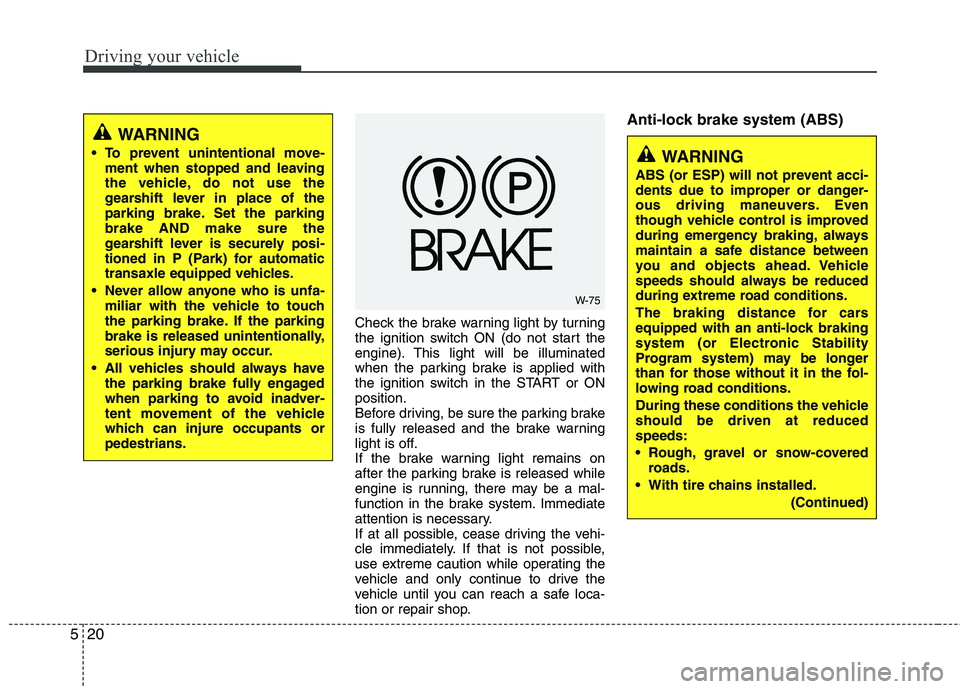 KIA CADENZA 2011 Owners Manual Driving your vehicle
20
5
Check the brake warning light by turning 
the ignition switch ON (do not start the
engine). This light will be illuminated
when the parking brake is applied with
the ignition