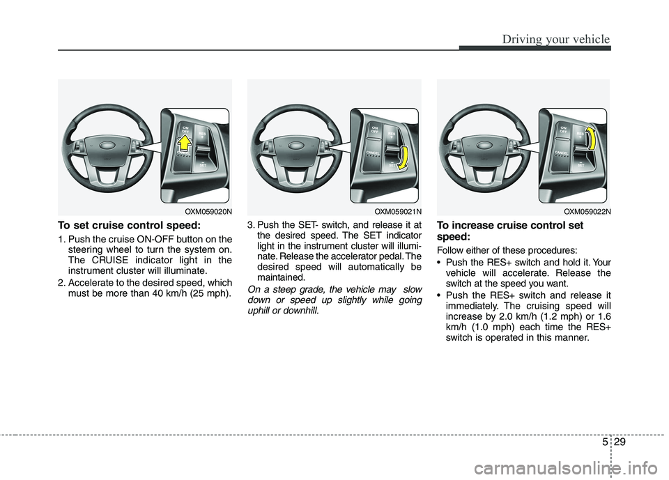 KIA CADENZA 2011 Owners Manual 529
Driving your vehicle
To set cruise control speed:
1. Push the cruise ON-OFF button on thesteering wheel to turn the system on.
The CRUISE indicator light in the
instrument cluster will illuminat KIA CADENZA 2011 Owners Manual 529
Driving your vehicle
To set cruise control speed:
1. Push the cruise ON-OFF button on thesteering wheel to turn the system on.
The CRUISE indicator light in the
instrument cluster will illuminat