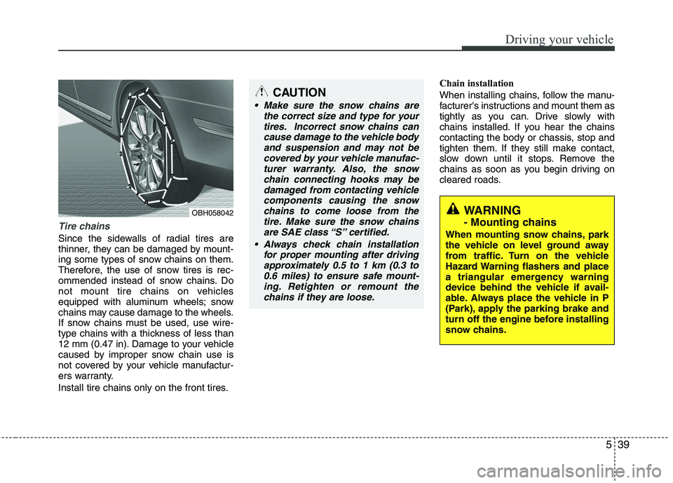 KIA CADENZA 2011 Owners Guide 539
Driving your vehicle
Tire chains 
Since the sidewalls of radial tires are 
thinner, they can be damaged by mount-
ing some types of snow chains on them.
Therefore, the use of snow tires is rec-
om