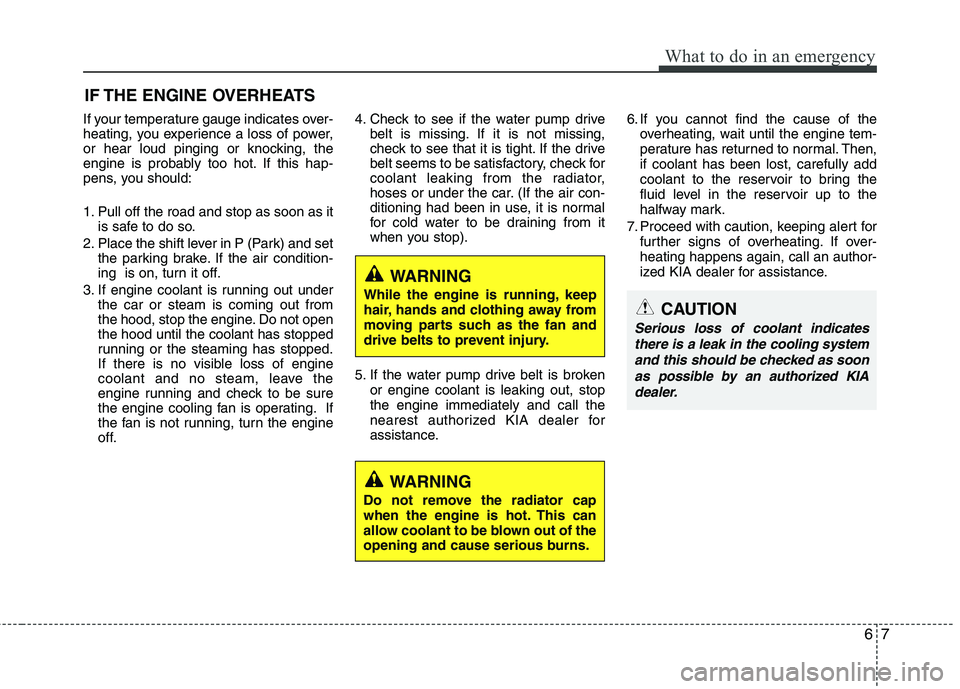 KIA CADENZA 2011 Owners Guide 67
What to do in an emergency
IF THE ENGINE OVERHEATS
If your temperature gauge indicates over- 
heating, you experience a loss of power,
or hear loud pinging or knocking, the
engine is probably too h