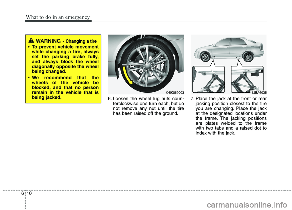 KIA CADENZA 2011 Owners Manual What to do in an emergency
10
6
6. Loosen the wheel lug nuts coun-
terclockwise one turn each, but do
not remove any nut until the tire
has been raised off the ground. 7. Place the jack at the front KIA CADENZA 2011 Owners Manual What to do in an emergency
10
6
6. Loosen the wheel lug nuts coun-
terclockwise one turn each, but do
not remove any nut until the tire
has been raised off the ground. 7. Place the jack at the front