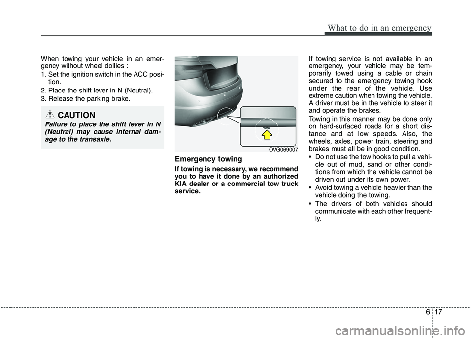 KIA CADENZA 2011 Owners Manual 617
What to do in an emergency
When towing your vehicle in an emer- gency without wheel dollies :
1. Set the ignition switch in the ACC posi-tion.
2. Place the shift lever in N (Neutral).
3. Release KIA CADENZA 2011 Owners Manual 617
What to do in an emergency
When towing your vehicle in an emer- gency without wheel dollies :
1. Set the ignition switch in the ACC posi-tion.
2. Place the shift lever in N (Neutral).
3. Release