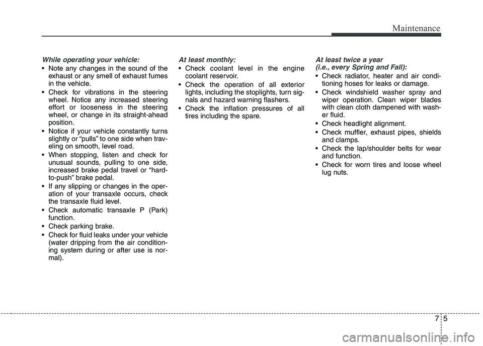 KIA CADENZA 2011 Owners Manual 75
Maintenance
While operating your vehicle:
 Note any changes in the sound of theexhaust or any smell of exhaust fumes 
in the vehicle.
 Check for vibrations in the steering wheel. Notice any increas