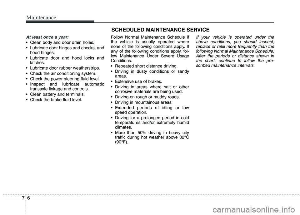 KIA CADENZA 2011 Owners Manual Maintenance
6
7
SCHEDULED MAINTENANCE SERVICE
At least once a year:
Clean body and door drain holes.
Lubricate door hinges and checks, and
hood hinges.
Lubricate door and hood locks and latches. KIA CADENZA 2011 Owners Manual Maintenance
6
7
SCHEDULED MAINTENANCE SERVICE
At least once a year:
Clean body and door drain holes.
Lubricate door hinges and checks, and
hood hinges.
Lubricate door and hood locks and latches.