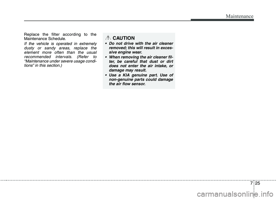 KIA CADENZA 2011 Owners Manual 725
Maintenance
Replace the filter according to the
Maintenance Schedule.
If the vehicle is operated in extremelydusty or sandy areas, replace the element more often than the usual
recommended inter KIA CADENZA 2011 Owners Manual 725
Maintenance
Replace the filter according to the
Maintenance Schedule.
If the vehicle is operated in extremelydusty or sandy areas, replace the element more often than the usual
recommended inter