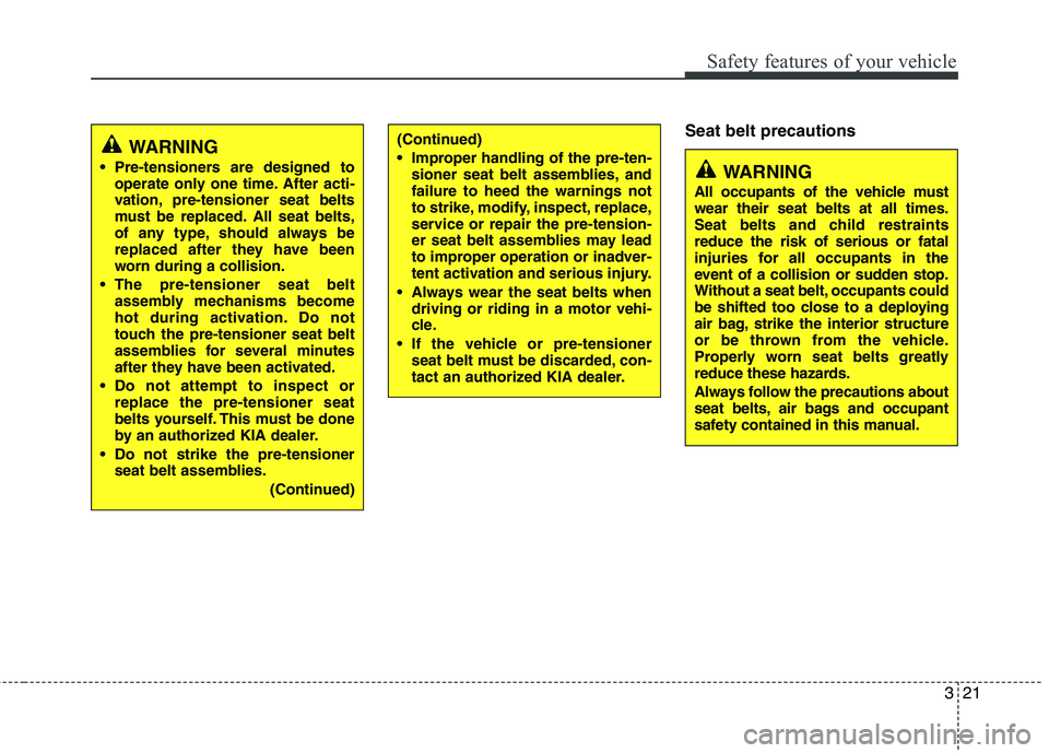 KIA CADENZA 2011  Owners Manual 321
Safety features of your vehicle
Seat belt precautions
WARNING
 Pre-tensioners are designed to operate only one time. After acti- 
vation, pre-tensioner seat belts
must be replaced. All seat belts,