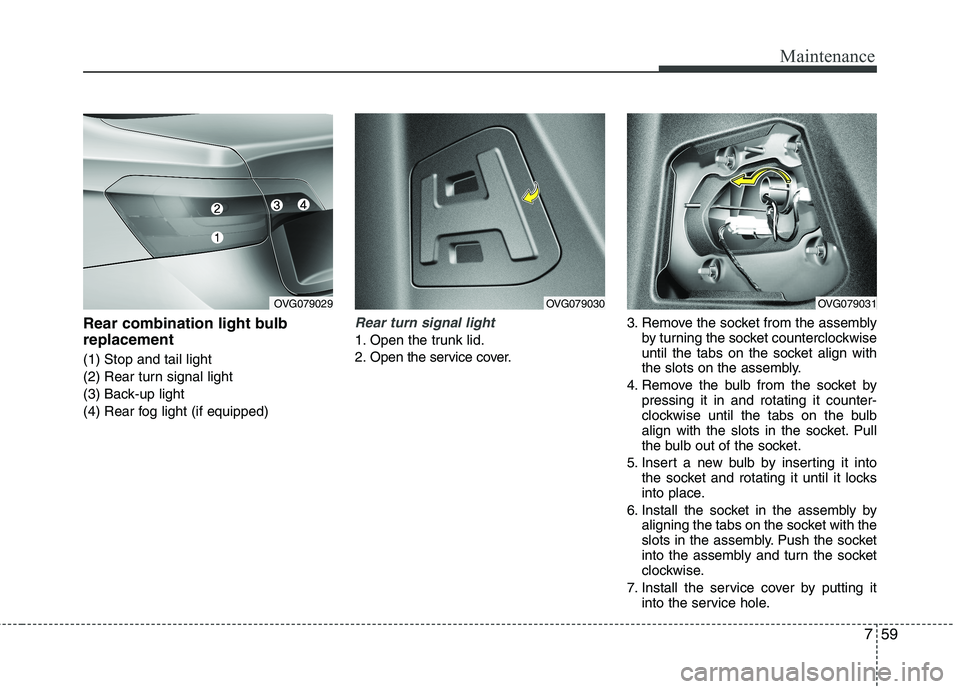 KIA CADENZA 2011 Owners Manual 759
Maintenance
Rear combination light bulb replacement (1) Stop and tail light
(2) Rear turn signal light
(3) Back-up light
(4) Rear fog light (if equipped)Rear turn signal light
1. Open the trunk KIA CADENZA 2011 Owners Manual 759
Maintenance
Rear combination light bulb replacement (1) Stop and tail light
(2) Rear turn signal light
(3) Back-up light
(4) Rear fog light (if equipped)Rear turn signal light
1. Open the trunk