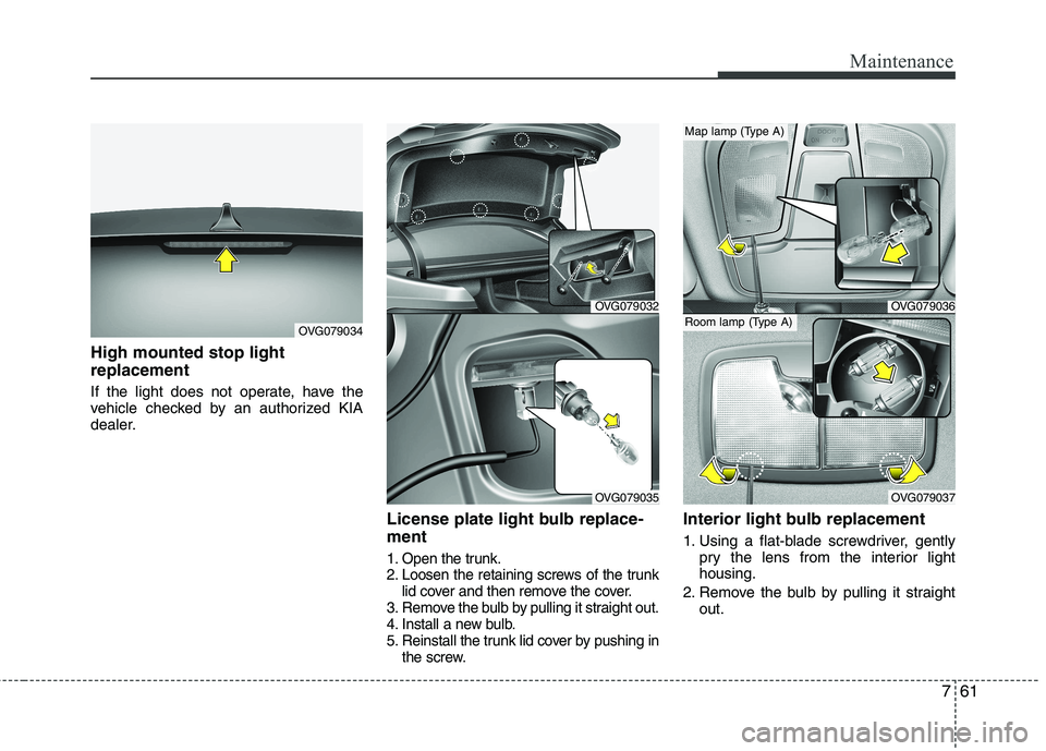 KIA CADENZA 2011 Owners Manual 761
Maintenance
High mounted stop light replacement
If the light does not operate, have the
vehicle checked by an authorized KIA
dealer.License plate light bulb replace- ment
1. Open the trunk.
KIA CADENZA 2011 Owners Manual 761
Maintenance
High mounted stop light replacement
If the light does not operate, have the
vehicle checked by an authorized KIA
dealer.License plate light bulb replace- ment
1. Open the trunk.