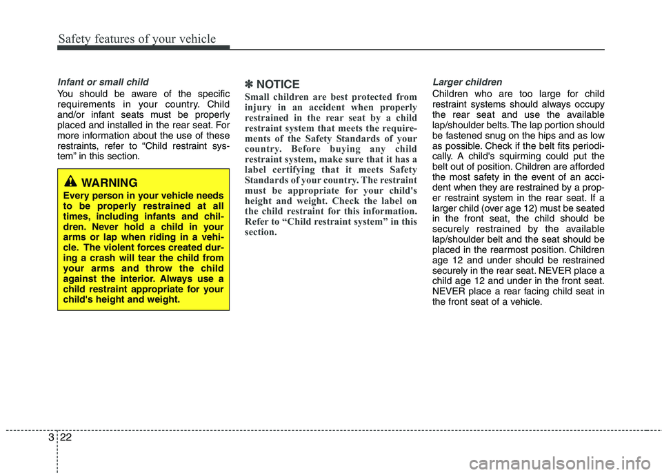 KIA CADENZA 2011  Owners Manual Safety features of your vehicle
22
3
Infant or small child
You should be aware of the specific 
requirements in your country. Child
and/or infant seats must be properly
placed and installed in the rea