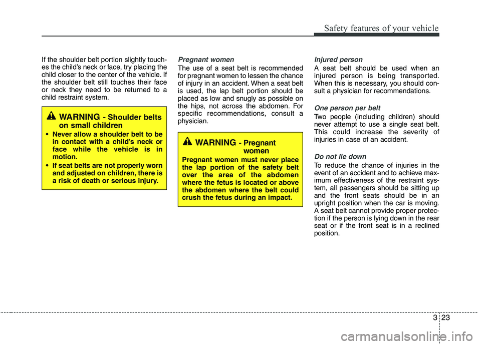 KIA CADENZA 2011  Owners Manual 323
Safety features of your vehicle
If the shoulder belt portion slightly touch- 
es the child’s neck or face, try placing the
child closer to the center of the vehicle. If
the shoulder belt still t