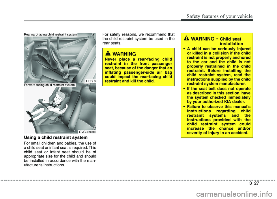 KIA CADENZA 2011  Owners Manual 327
Safety features of your vehicle
Using a child restraint system 
For small children and babies, the use of 
a child seat or infant seat is required. This
child seat or infant seat should be of
appr