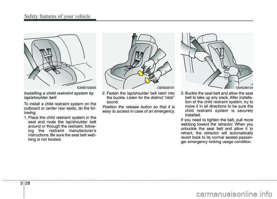 KIA CADENZA 2011  Owners Manual Safety features of your vehicle
28
3
Installing a child restraint system by
lap/shoulder belt
To install a child restraint system on the 
outboard or center rear seats, do the fol-
lowing: 
1. Place t