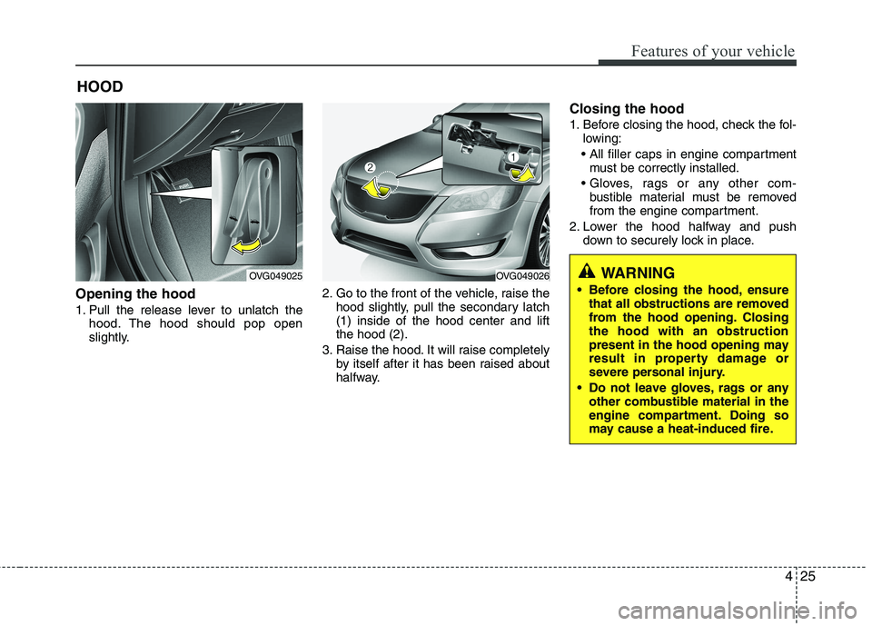KIA CADENZA 2011 Owners Manual 425
Features of your vehicle
Opening the hood
1. Pull the release lever to unlatch thehood. The hood should pop open
slightly. 2. Go to the front of the vehicle, raise the
hood slightly, pull the s KIA CADENZA 2011 Owners Manual 425
Features of your vehicle
Opening the hood
1. Pull the release lever to unlatch thehood. The hood should pop open
slightly. 2. Go to the front of the vehicle, raise the
hood slightly, pull the s
