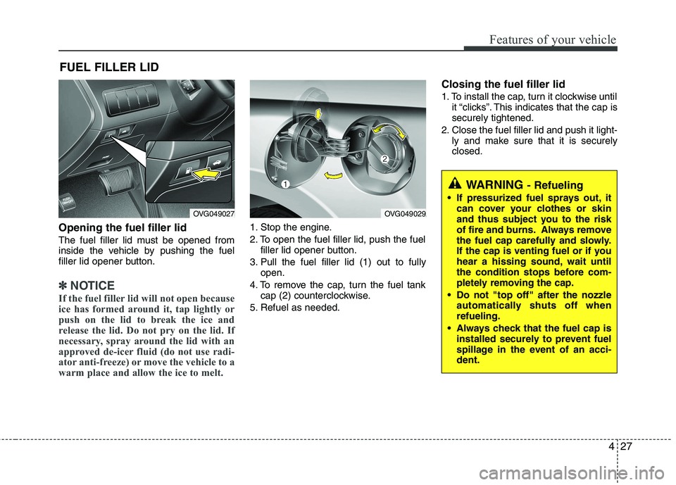 KIA CADENZA 2011 Owners Manual 427
Features of your vehicle
Opening the fuel filler lid
The fuel filler lid must be opened from
inside the vehicle by pushing the fuel
filler lid opener button.
✽✽NOTICE
If the fuel filler lid KIA CADENZA 2011 Owners Manual 427
Features of your vehicle
Opening the fuel filler lid
The fuel filler lid must be opened from
inside the vehicle by pushing the fuel
filler lid opener button.
✽✽NOTICE
If the fuel filler lid