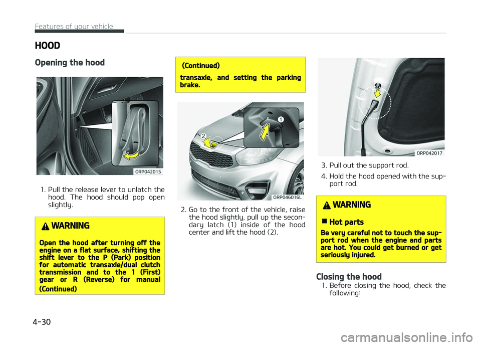 KIA CARENS 2018 Owners Manual HOOD
Opening the hood
1. çull thü rülüasü lüvür to unlatch thühood. Thü hood should pop opün
sliþhtly.
WARNING
Open the hood after turning off theengine on a flat surface, shifting the KIA CARENS 2018 Owners Manual HOOD
Opening the hood
1. çull thü rülüasü lüvür to unlatch thühood. Thü hood should pop opün
sliþhtly.
WARNING
Open the hood after turning off theengine on a flat surface, shifting the