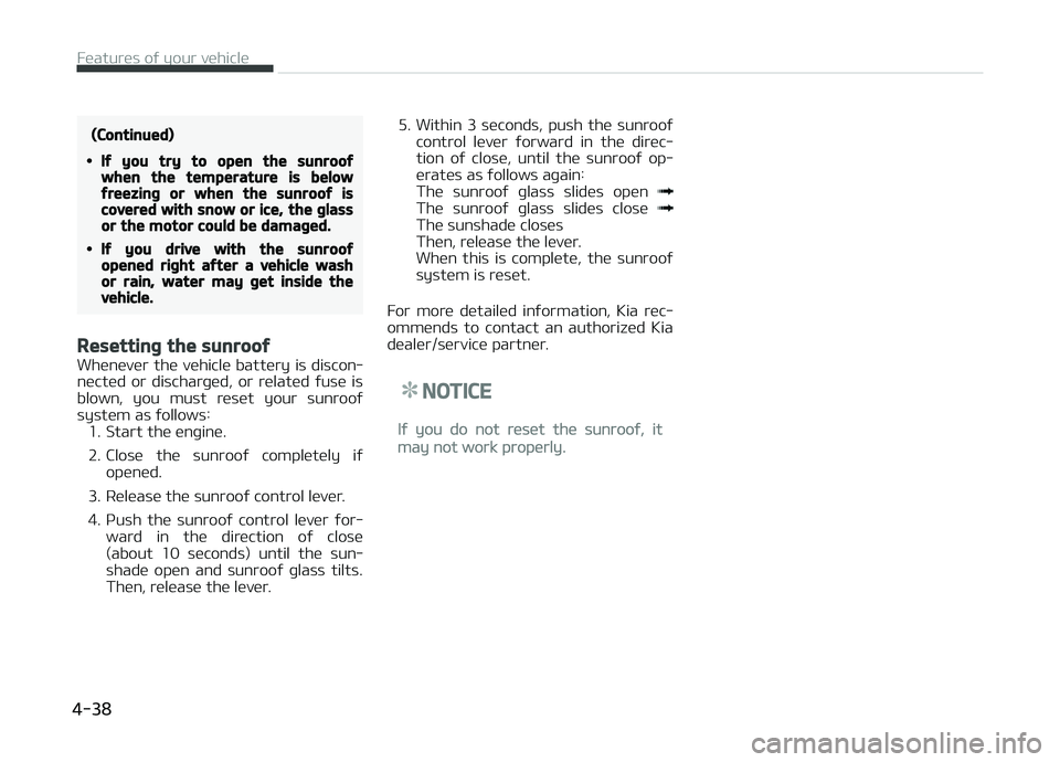KIA CARENS 2018  Owners Manual (Continued)
•If you try to open the sunroofwhen the temperature is belowfreezing or when the sunroof iscovered with snow or ice, the glassor the motor could be damaged.
•If you drive with the sunr