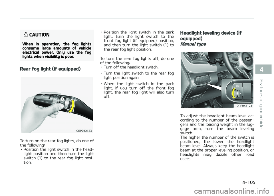 KIA CARENS 2018 Owners Manual CAUTION
When in operation, the fog lightsconsume large amounts of vehicleelectrical power. Only use the foglights when visibility is poor.
Rear fog light (if equipped)
To turn on thü rüar ýoþ liþ KIA CARENS 2018 Owners Manual CAUTION
When in operation, the fog lightsconsume large amounts of vehicleelectrical power. Only use the foglights when visibility is poor.
Rear fog light (if equipped)
To turn on thü rüar ýoþ liþ