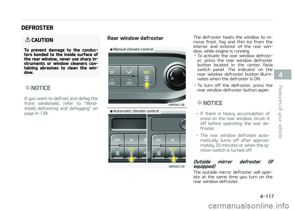 KIA CARENS 2018 Owners Manual DEFROSTER
CAUTION
To prevent damage to the conduc‐tors bonded to the inside surface ofthe rear window, never use sharp in‐struments or window cleaners con‐taining abrasives to clean the win‐do KIA CARENS 2018 Owners Manual DEFROSTER
CAUTION
To prevent damage to the conduc‐tors bonded to the inside surface ofthe rear window, never use sharp in‐struments or window cleaners con‐taining abrasives to clean the win‐do