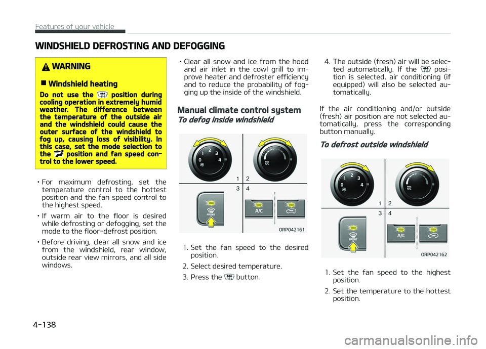 KIA CARENS 2018  Owners Manual WINDSHIELD DEFROSTING AND DEFOGGING
WARNING
nWindshield heating
Do not use the  position duringcooling operation in extremely humidweather. The difference betweenthe temperature of the outside airand 