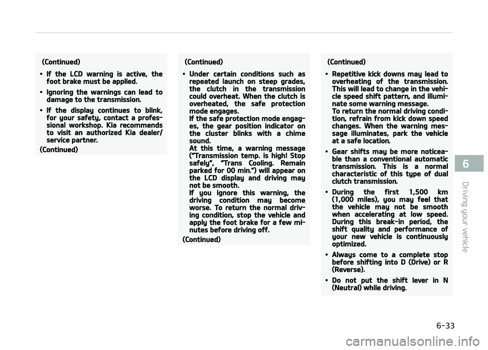 KIA CARENS 2018  Owners Manual (Continued)
•If the LCD warning is active, thefoot brake must be applied.
•Ignoring the warnings can lead todamage to the transmission.
•If the display continues to blink,for your safety, contac