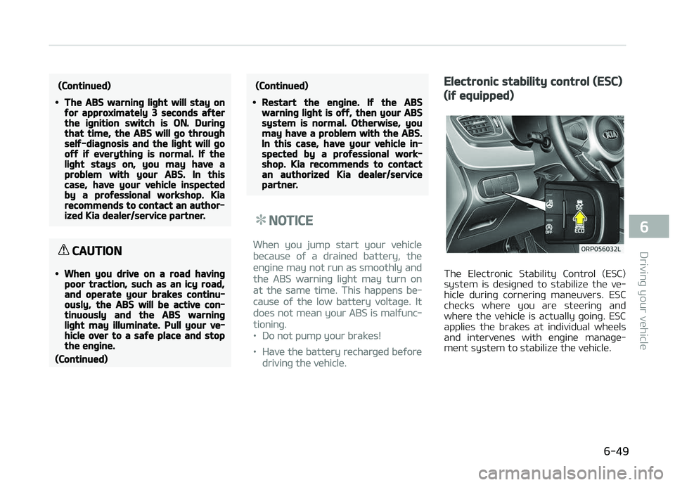 KIA CARENS 2018  Owners Manual (Continued)
•The ABS warning light will stay onfor approximately 3 seconds afterthe ignition switch is ON. Duringthat time, the ABS will go throughself-diagnosis and the light will gooff if everythi