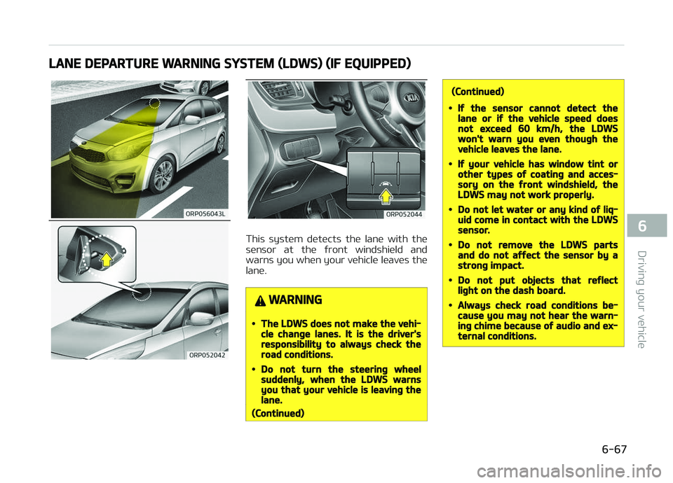 KIA CARENS 2018  Owners Manual LANE DEPARTURE WARNING SYSTEM (LDWS) (IF EQUIPPED)
This  systüm  dütücts  thü  lanü  with  thü
sünsor  at  thü  ýront  windshiüld  and warns you whün your vühiclü lüavüs thü
lanü.
WAR