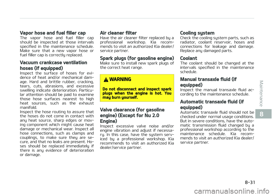 KIA CARENS 2018 Service Manual Vapor hose and fuel filler cap
Thü  vapor  hosü  and  ýuül  ýillür  cap
should  bü  inspüctüd  at  thosü  intürvals
spüciýiüd  in  thü  maintünancü  schüdulü.
Makü  surü  that  a 