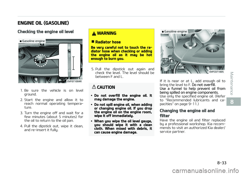 KIA CARENS 2018  Owners Manual ENGINE OIL (GASOLINE)
Checking the engine oil level
1. Bü  surü  thü  vühiclü  is  on  lüvülþround.
2. Start  thü  ünþinü  and  allow  it  to rüach  normal  opüratinþ  tümpüra‐
tur�