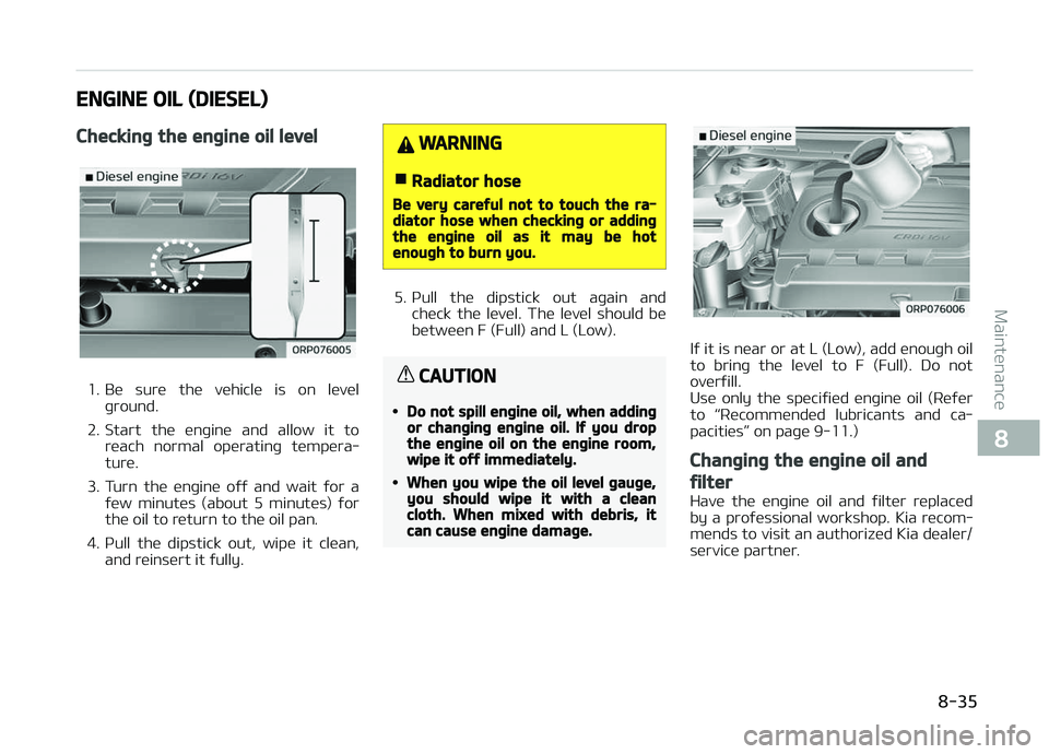 KIA CARENS 2018  Owners Manual ENGINE OIL (DIESEL)
Checking the engine oil level
1. Bü  surü  thü  vühiclü  is  on  lüvülþround.
2. Start  thü  ünþinü  and  allow  it  to rüach  normal  opüratinþ  tümpüra‐
turü.