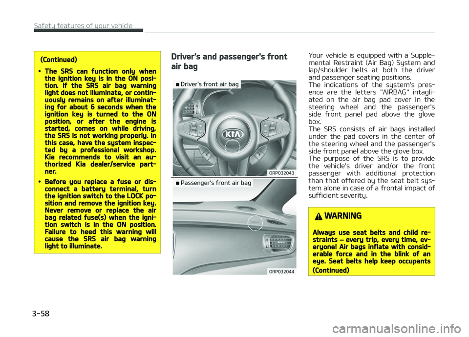 KIA CARENS 2018  Owners Manual (Continued)
•The SRS can function only whenthe ignition key is in the ON posi‐tion. If the SRS air bag warninglight does not illuminate, or contin‐uously remains on after illuminat‐ing for abo